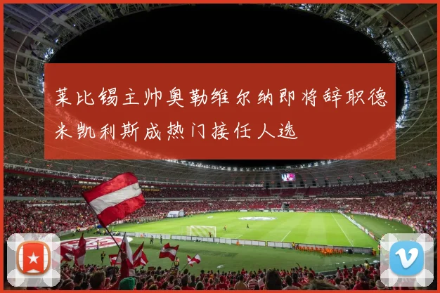 莱比锡主帅奥勒维尔纳即将辞职德米凯利斯成热门接任人选