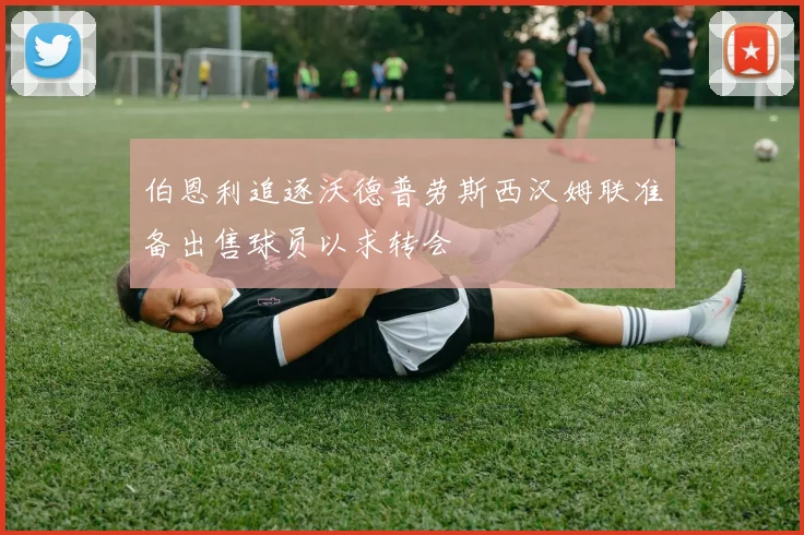 伯恩利追逐沃德普劳斯西汉姆联准备出售球员以求转会