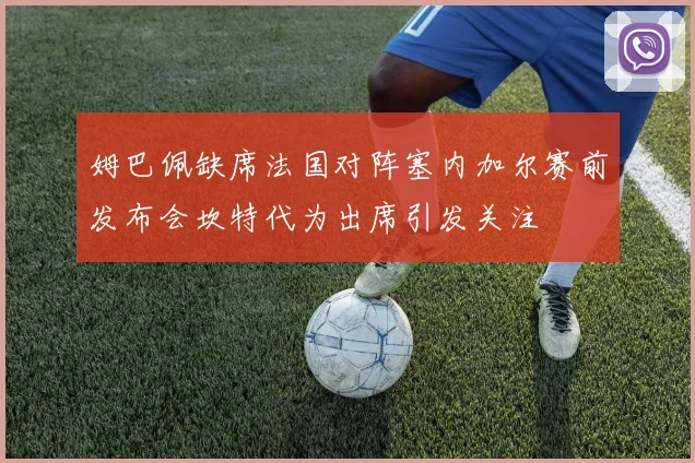 姆巴佩缺席法国对阵塞内加尔赛前发布会坎特代为出席引发关注