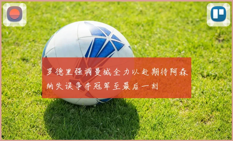 罗德里强调曼城全力以赴期待阿森纳失误争夺冠军至最后一刻
