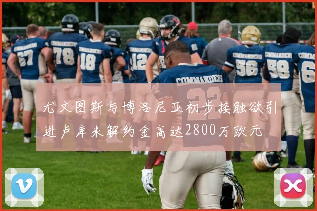 尤文图斯与博洛尼亚初步接触欲引进卢库米解约金高达2800万欧元
