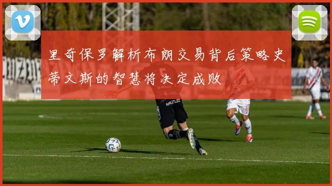里奇保罗解析布朗交易背后策略史蒂文斯的智慧将决定成败