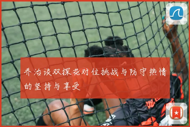 乔治谈双探花对位挑战与防守热情的坚持与享受