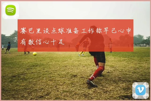 赛巴里谈点球准备工作称早已心中有数信心十足