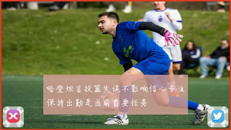哈登坦言投篮失误不影响信心专注保持出勤是当前首要任务