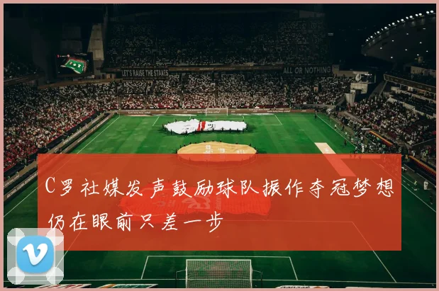 C罗社媒发声鼓励球队振作夺冠梦想仍在眼前只差一步