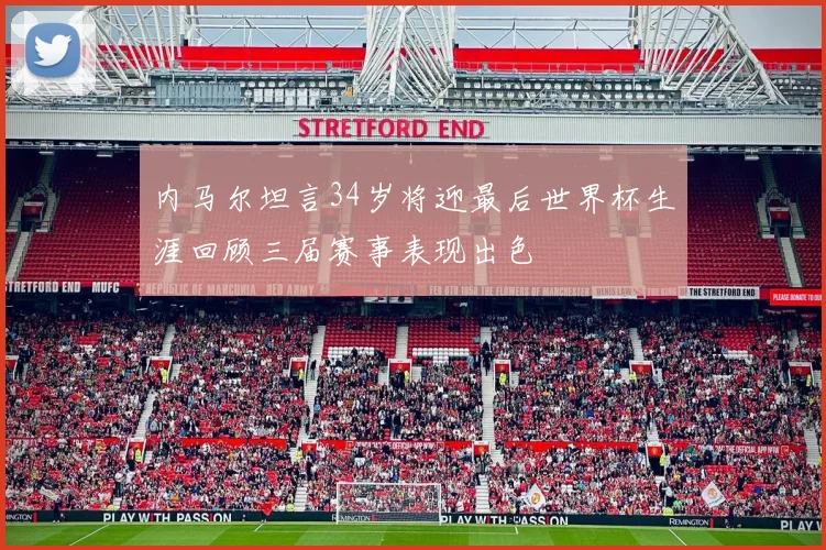 内马尔坦言34岁将迎最后世界杯生涯回顾三届赛事表现出色