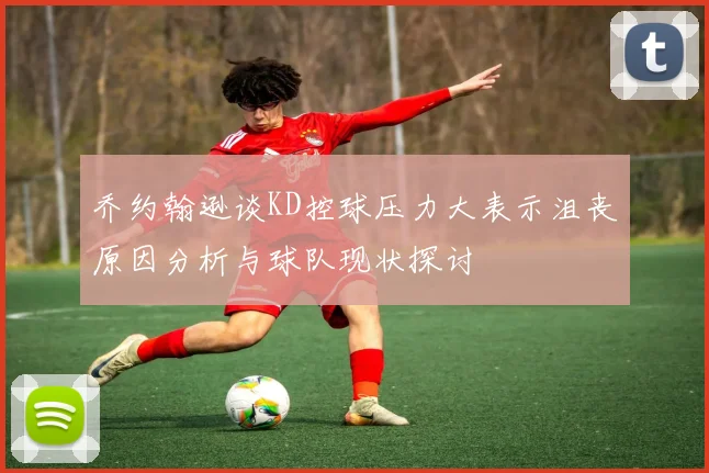 乔约翰逊谈KD控球压力大表示沮丧原因分析与球队现状探讨