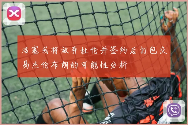 活塞或将放弃杜伦并签约后打包交易杰伦布朗的可能性分析