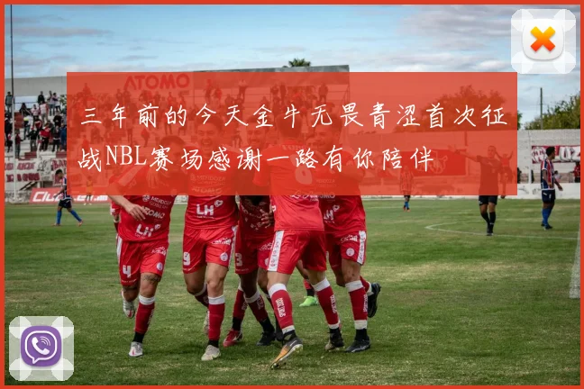 三年前的今天金牛无畏青涩首次征战NBL赛场感谢一路有你陪伴