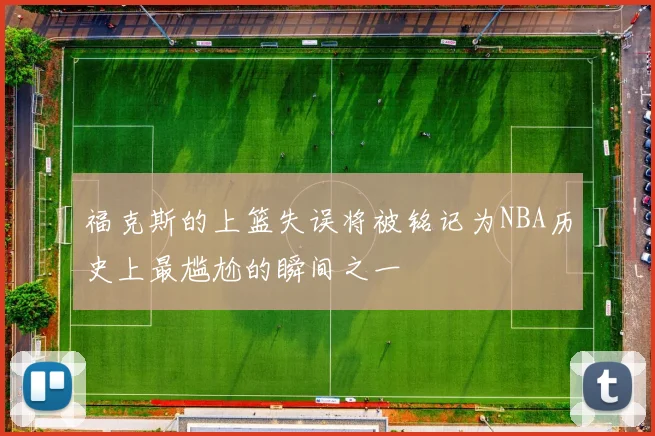 福克斯的上篮失误将被铭记为NBA历史上最尴尬的瞬间之一