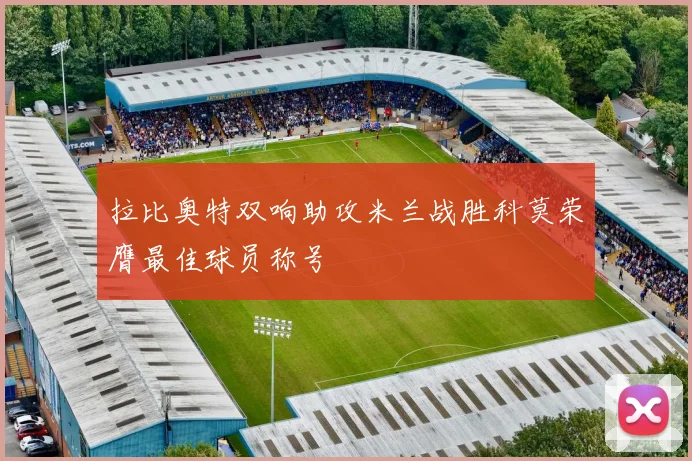 拉比奥特双响助攻米兰战胜科莫荣膺最佳球员称号