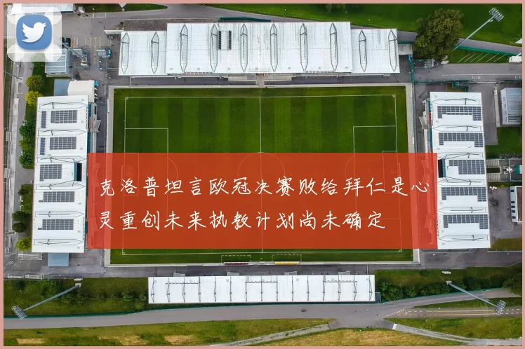 克洛普坦言欧冠决赛败给拜仁是心灵重创未来执教计划尚未确定