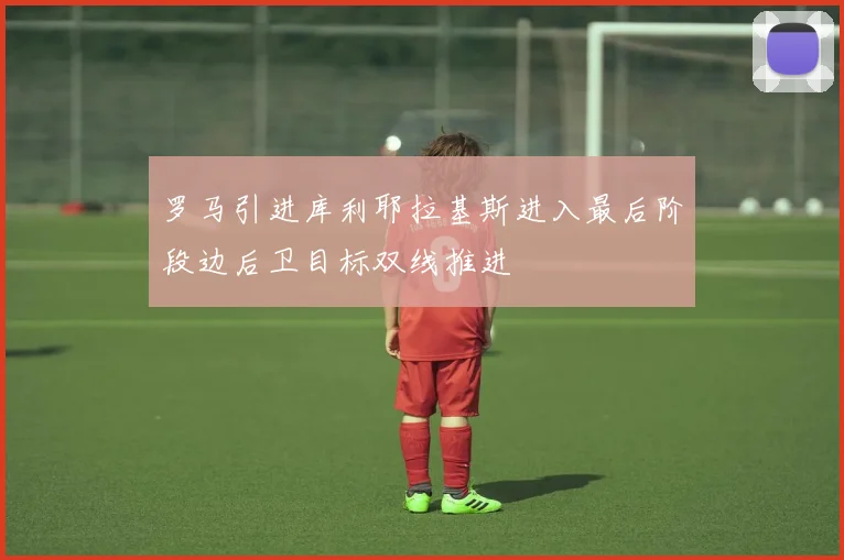 罗马引进库利耶拉基斯进入最后阶段边后卫目标双线推进