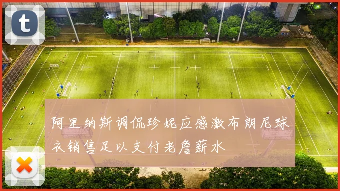 阿里纳斯调侃珍妮应感激布朗尼球衣销售足以支付老詹薪水