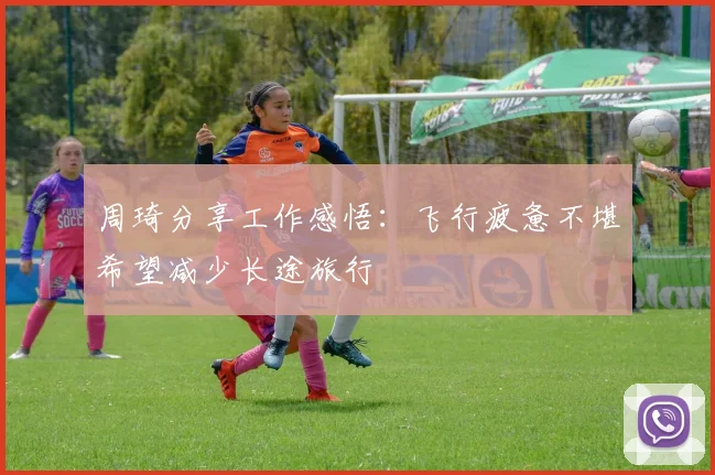 周琦分享工作感悟:飞行疲惫不堪希望减少长途旅行
