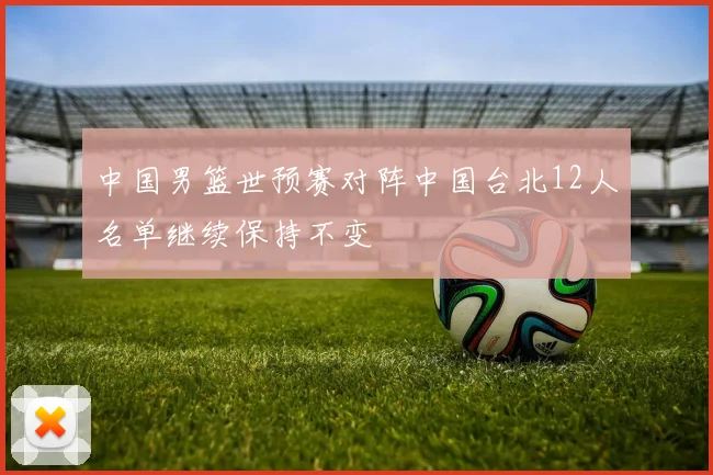 中国男篮世预赛对阵中国台北12人名单继续保持不变