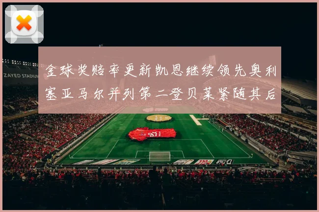 金球奖赔率更新凯恩继续领先奥利塞亚马尔并列第二登贝莱紧随其后
