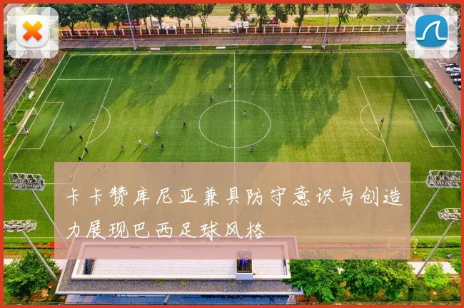 卡卡赞库尼亚兼具防守意识与创造力展现巴西足球风格