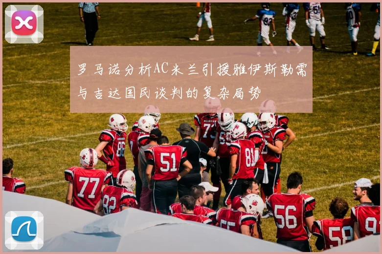 罗马诺分析AC米兰引援雅伊斯勒需与吉达国民谈判的复杂局势