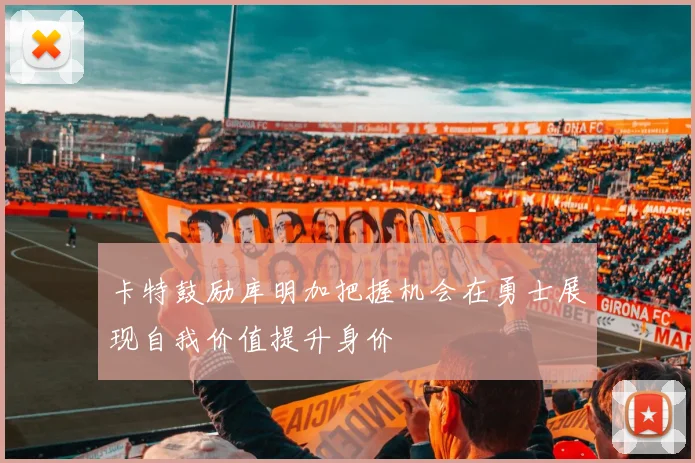 卡特鼓励库明加把握机会在勇士展现自我价值提升身价