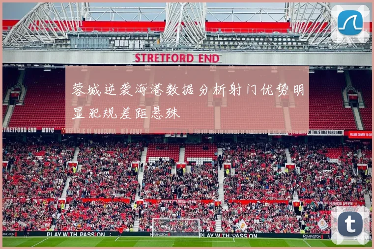 蓉城逆袭海港数据分析射门优势明显犯规差距悬殊
